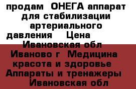 продам ,ОНЕГА аппарат для стабилизации артериального давления  › Цена ­ 3 500 - Ивановская обл., Иваново г. Медицина, красота и здоровье » Аппараты и тренажеры   . Ивановская обл.